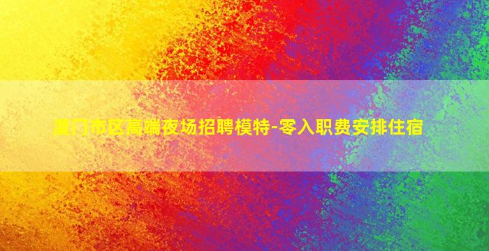 厦门市区高端夜场招聘模特-零入职费安排住宿